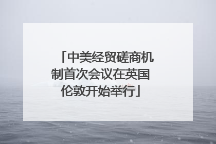 中美经贸磋商机制首次会议在英国伦敦开始举行