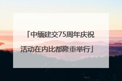 中缅建交75周年庆祝活动在内比都隆重举行
