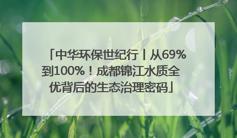中华环保世纪行丨从69%到100%！成都锦江水质全优背后的生态治理密码