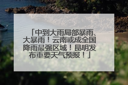 中到大雨局部暴雨、大暴雨！云南或成全国降雨最强区域！昆明发布重要天气预报！