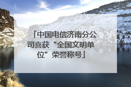 中国电信济南分公司喜获“全国文明单位”荣誉称号