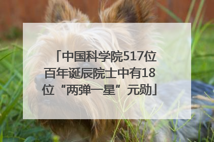 中国科学院517位百年诞辰院士中有18位“两弹一星”元勋