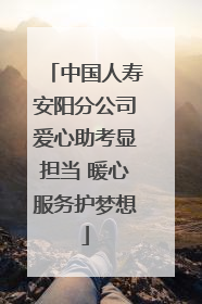 中国人寿安阳分公司爱心助考显担当 暖心服务护梦想