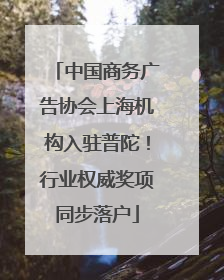 中国商务广告协会上海机构入驻普陀！行业权威奖项同步落户