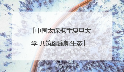 中国太保携手复旦大学 共筑健康新生态