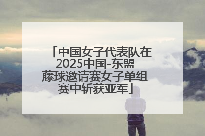 中国女子代表队在2025中国-东盟藤球邀请赛女子单组赛中斩获亚军