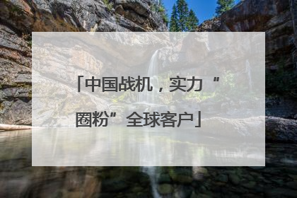 中国战机，实力“圈粉”全球客户