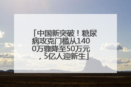 中国新突破！糖尿病攻克门槛从1400万骤降至50万元，5亿人迎新生