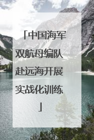 中国海军双航母编队赴远海开展实战化训练
