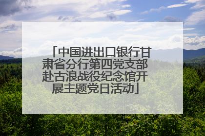 中国进出口银行甘肃省分行第四党支部赴古浪战役纪念馆开展主题党日活动