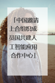 中国邀请上合组织成员国共建人工智能应用合作中心