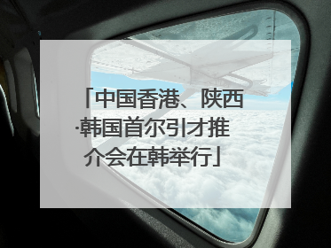 中国香港、陕西·韩国首尔引才推介会在韩举行