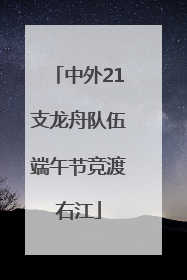 中外21支龙舟队伍端午节竞渡右江