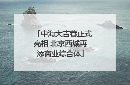中海大吉巷正式亮相 北京西城再添商业综合体
