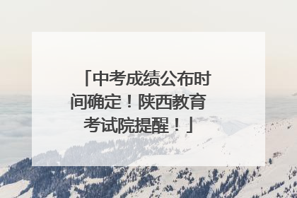 中考成绩公布时间确定！陕西教育考试院提醒！