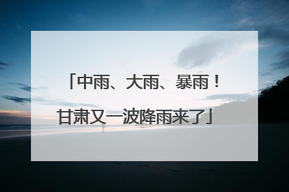 中雨、大雨、暴雨！甘肃又一波降雨来了