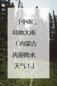 中雨，局地大雨！内蒙古再迎降水天气！
