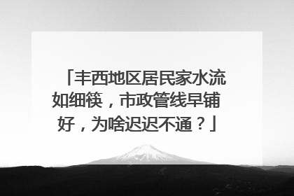 丰西地区居民家水流如细筷，市政管线早铺好，为啥迟迟不通？