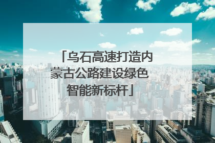 乌石高速打造内蒙古公路建设绿色智能新标杆