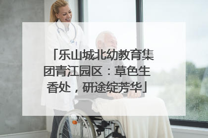 乐山城北幼教育集团青江园区：草色生香处，研途绽芳华