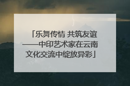 乐舞传情 共筑友谊——中印艺术家在云南文化交流中绽放异彩