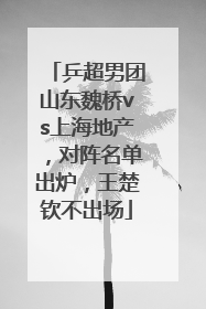 乒超男团山东魏桥vs上海地产，对阵名单出炉，王楚钦不出场