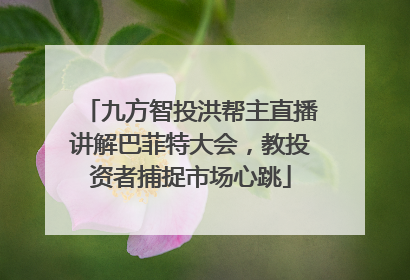 九方智投洪帮主直播讲解巴菲特大会，教投资者捕捉市场心跳