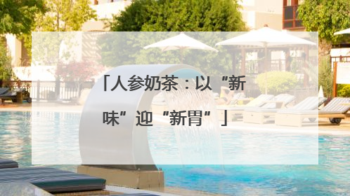 人参奶茶：以“新味”迎“新胃”