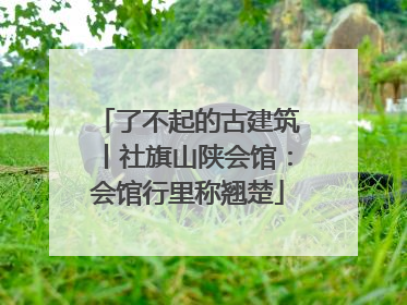 了不起的古建筑丨社旗山陕会馆：会馆行里称翘楚