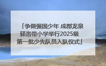 争做强国少年 成都龙泉驿洛带小学举行2025级第一批少先队员入队仪式