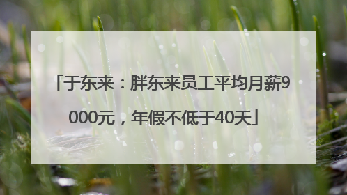 于东来：胖东来员工平均月薪9000元，年假不低于40天