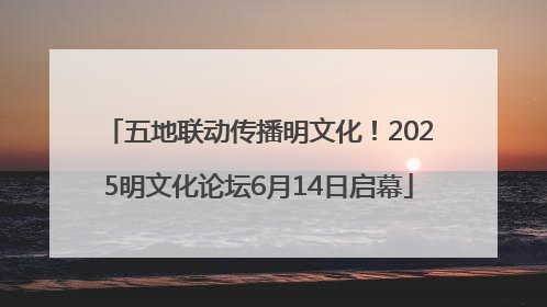 五地联动传播明文化！2025明文化论坛6月14日启幕