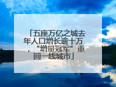 五座万亿之城去年人口增长逾十万，“增量冠军”重回一线城市