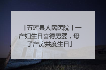 五莲县人民医院丨一产妇生日喜得男婴，母子产房共度生日