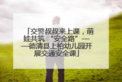 交警叔叔来上课，萌娃共筑 “安全路”——德清县上柏幼儿园开展交通安全课