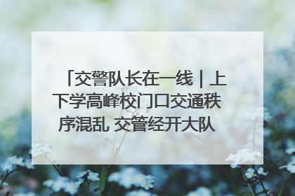 交警队长在一线｜上下学高峰校门口交通秩序混乱 交管经开大队多举措进行整治