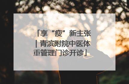 享“瘦”新主张｜青滨附院中医体重管理门诊开诊