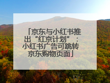 京东与小红书推出“红京计划”：小红书广告可跳转京东购物页面