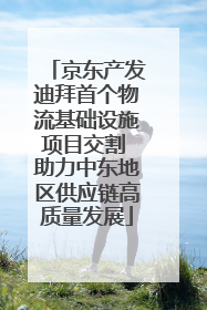 京东产发迪拜首个物流基础设施项目交割 助力中东地区供应链高质量发展
