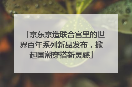 京东京造联合宫里的世界百年系列新品发布，掀起国潮穿搭新灵感
