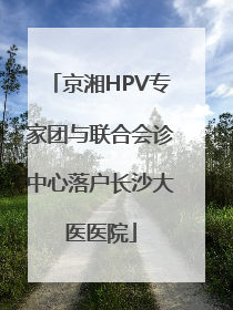 京湘HPV专家团与联合会诊中心落户长沙大医医院
