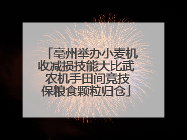 亳州举办小麦机收减损技能大比武 农机手田间竞技保粮食颗粒归仓