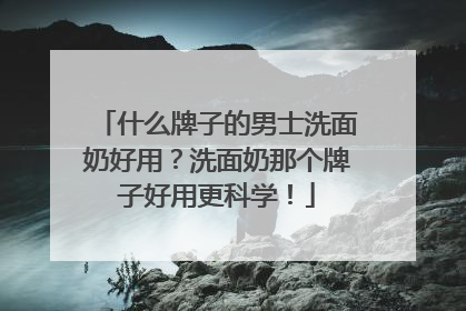 什么牌子的男士洗面奶好用？洗面奶那个牌子好用更科学！