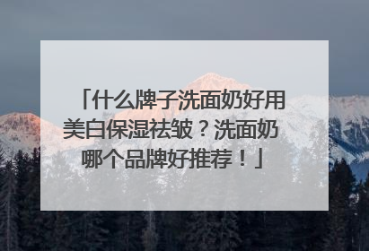 什么牌子洗面奶好用美白保湿祛皱？洗面奶哪个品牌好推荐！