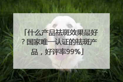 什么产品祛斑效果最好？国家唯一认证的祛斑产品，好评率99%