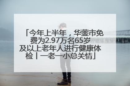 今年上半年，华蓥市免费为2.97万名65岁及以上老年人进行健康体检丨一老一小总关情