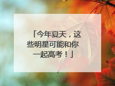今年夏天，这些明星可能和你一起高考！