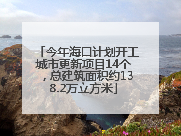 今年海口计划开工城市更新项目14个，总建筑面积约138.2万立方米