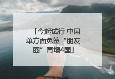 今起试行 中国单方面免签“朋友圈”再增4国
