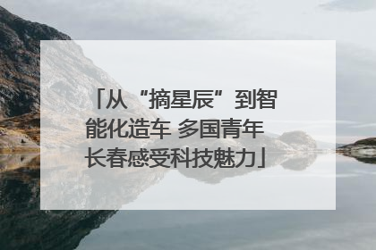 从“摘星辰”到智能化造车 多国青年长春感受科技魅力